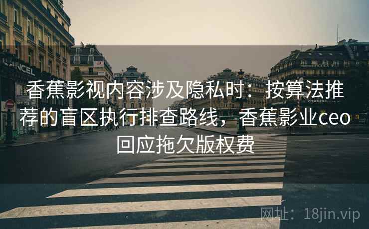 香蕉影视内容涉及隐私时：按算法推荐的盲区执行排查路线，香蕉影业ceo回应拖欠版权费
