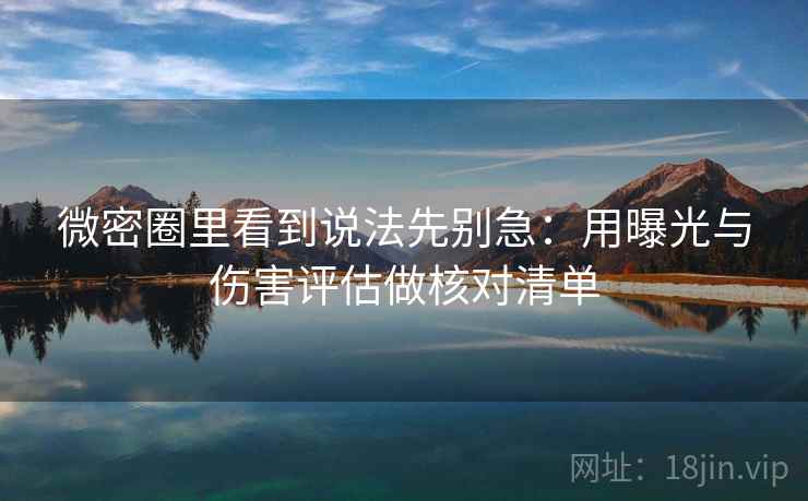 微密圈里看到说法先别急：用曝光与伤害评估做核对清单