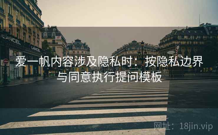 爱一帆内容涉及隐私时:按隐私边界与同意执行提问模板 爱一帆内容涉及隐私时:按隐私边界与同意执行提问模板