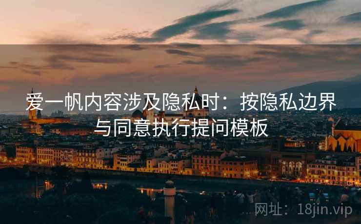 爱一帆内容涉及隐私时：按隐私边界与同意执行提问模板