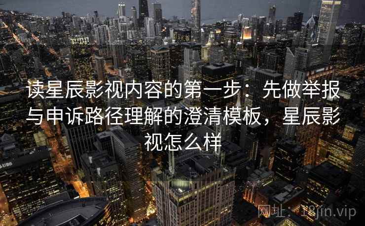 读星辰影视内容的第一步：先做举报与申诉路径理解的澄清模板，星辰影视怎么样