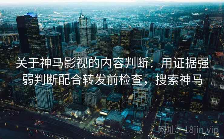 关于神马影视的内容判断：用证据强弱判断配合转发前检查，搜索神马