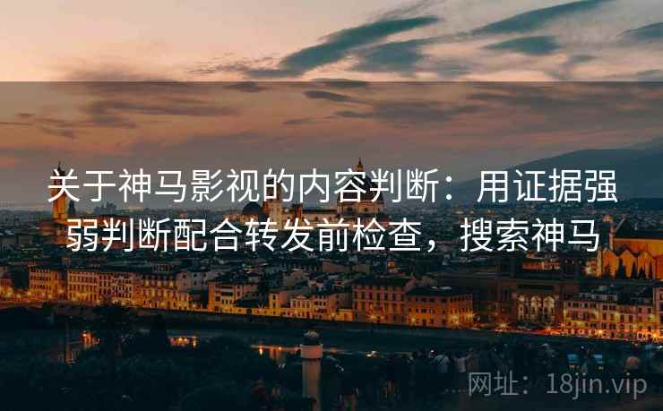 关于神马影视的内容判断：用证据强弱判断配合转发前检查，搜索神马