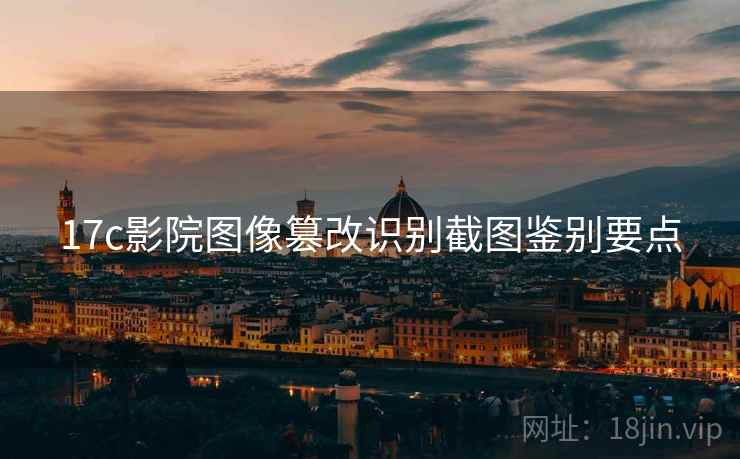 17c影院图像篡改识别截图鉴别要点 17c影院图像篡改识别截图鉴别要点