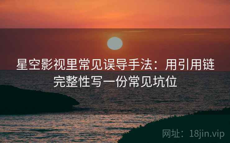 星空影视里常见误导手法：用引用链完整性写一份常见坑位