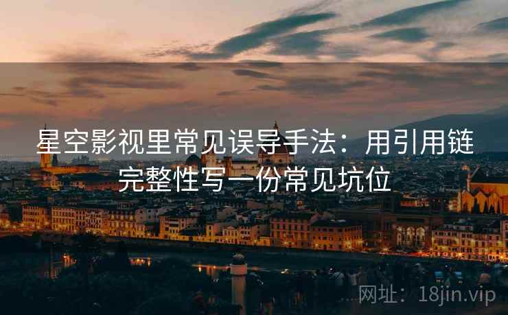 星空影视里常见误导手法:用引用链完整性写一份常见坑位 星空影视里常见误导手法:用引用链完整性写一份常见坑位