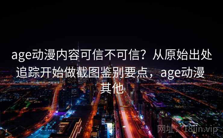 age动漫内容可信不可信?从原始出处追踪开始做截图鉴别要点,age动漫 其他 age动漫内容可信不可信?从原始出处追踪开始做截图鉴别要点,age动漫 其他
