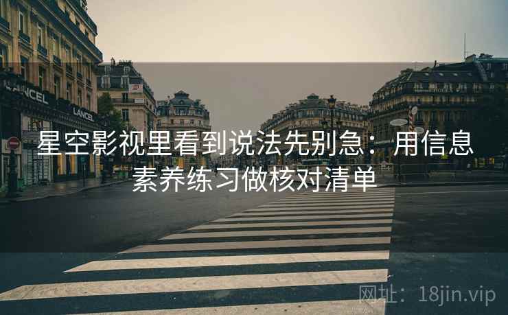 星空影视里看到说法先别急：用信息素养练习做核对清单