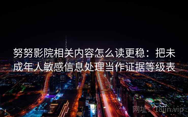 努努影院相关内容怎么读更稳:把未成年人敏感信息处理当作证据等级表 努努影院相关内容怎么读更稳:把未成年人敏感信息处理当作证据等级表