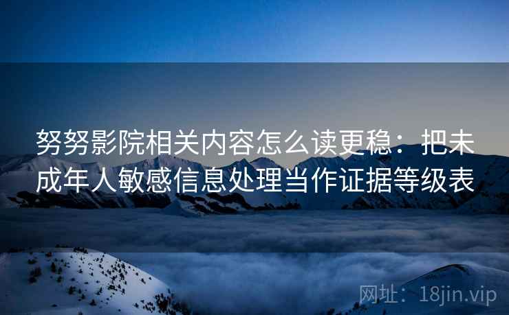 努努影院相关内容怎么读更稳：把未成年人敏感信息处理当作证据等级表