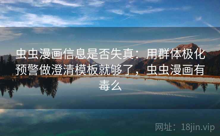虫虫漫画信息是否失真：用群体极化预警做澄清模板就够了，虫虫漫画有毒么
