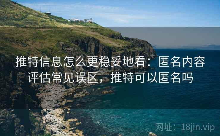 推特信息怎么更稳妥地看：匿名内容评估常见误区，推特可以匿名吗