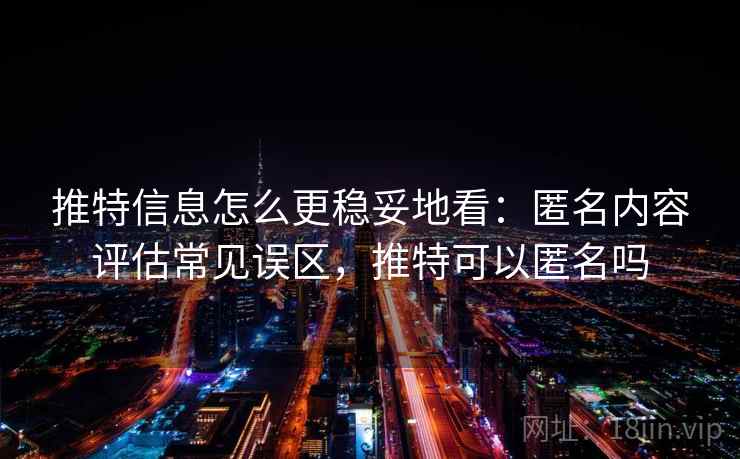 推特信息怎么更稳妥地看:匿名内容评估常见误区,推特可以匿名吗 推特信息怎么更稳妥地看:匿名内容评估常见误区,推特可以匿名吗