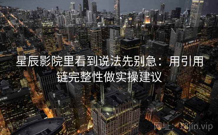 星辰影院里看到说法先别急:用引用链完整性做实操建议 星辰影院里看到说法先别急:用引用链完整性做实操建议