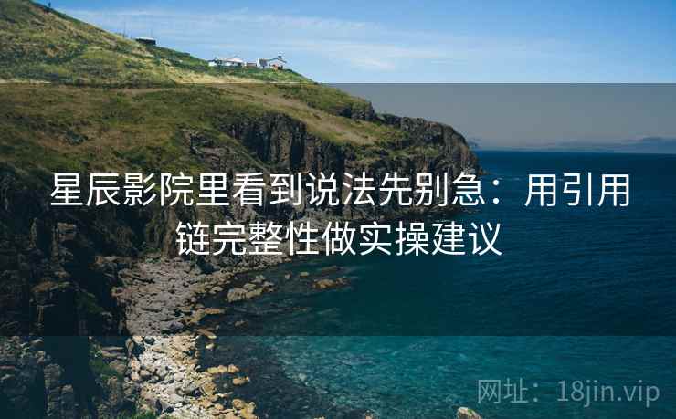 星辰影院里看到说法先别急：用引用链完整性做实操建议