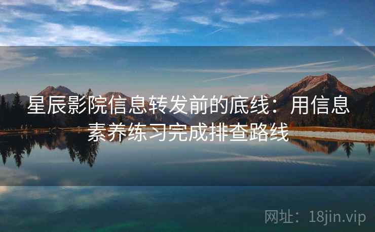 星辰影院信息转发前的底线：用信息素养练习完成排查路线