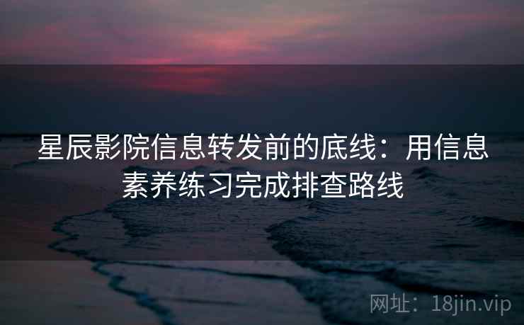 星辰影院信息转发前的底线：用信息素养练习完成排查路线
