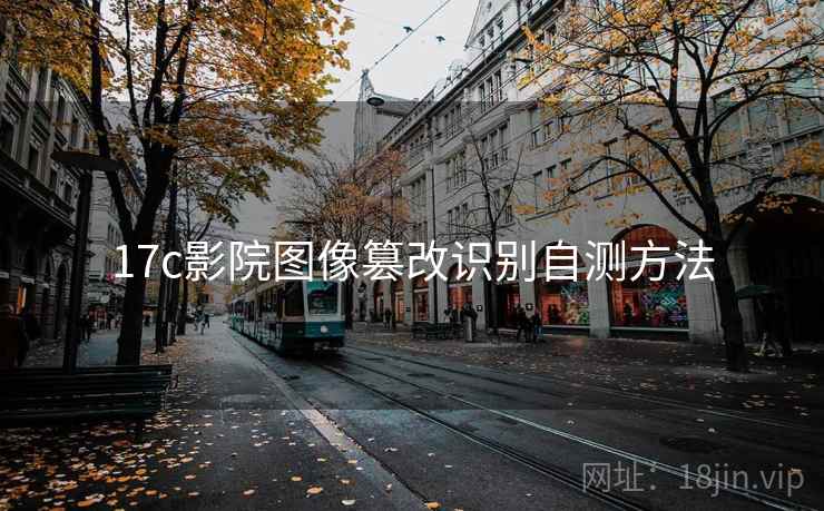 17c影院图像篡改识别自测方法 17c影院图像篡改识别自测方法