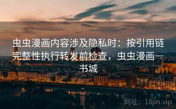 虫虫漫画内容涉及隐私时:按引用链完整性执行转发前检查,虫虫漫画―书城 虫虫漫画内容涉及隐私时:按引用链完整性执行转发前检查,虫虫漫画―书城