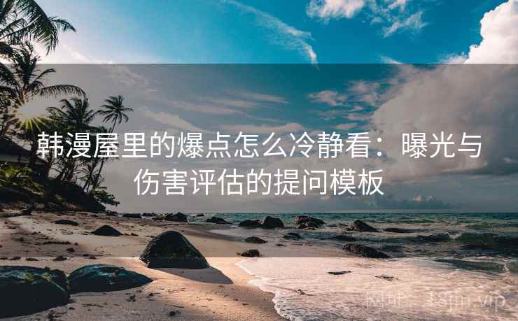 韩漫屋里的爆点怎么冷静看：曝光与伤害评估的提问模板