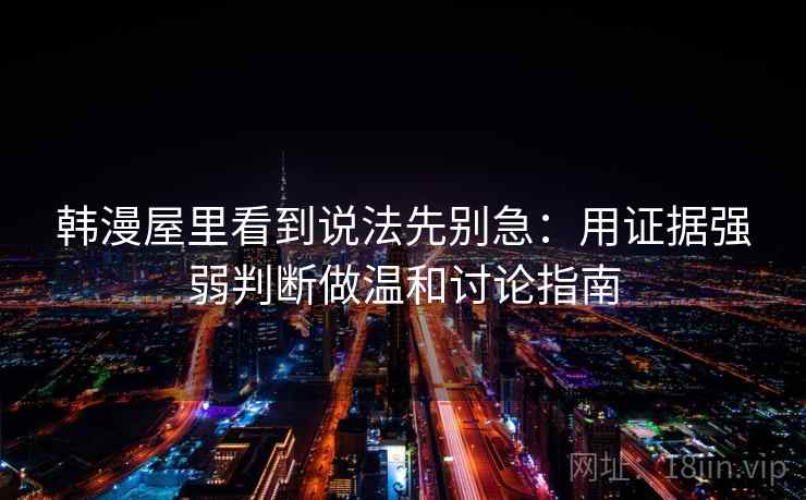 韩漫屋里看到说法先别急:用证据强弱判断做温和讨论指南 韩漫屋里看到说法先别急:用证据强弱判断做温和讨论指南
