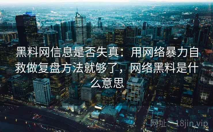 黑料网信息是否失真：用网络暴力自救做复盘方法就够了，网络黑料是什么意思