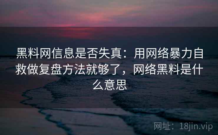 黑料网信息是否失真:用网络暴力自救做复盘方法就够了,网络黑料是什么意思 黑料网信息是否失真:用网络暴力自救做复盘方法就够了,网络黑料是什么意思