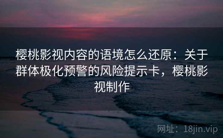 樱桃影视内容的语境怎么还原：关于群体极化预警的风险提示卡，樱桃影视制作