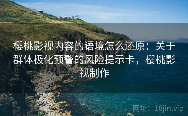 樱桃影视内容的语境怎么还原：关于群体极化预警的风险提示卡，樱桃影视制作