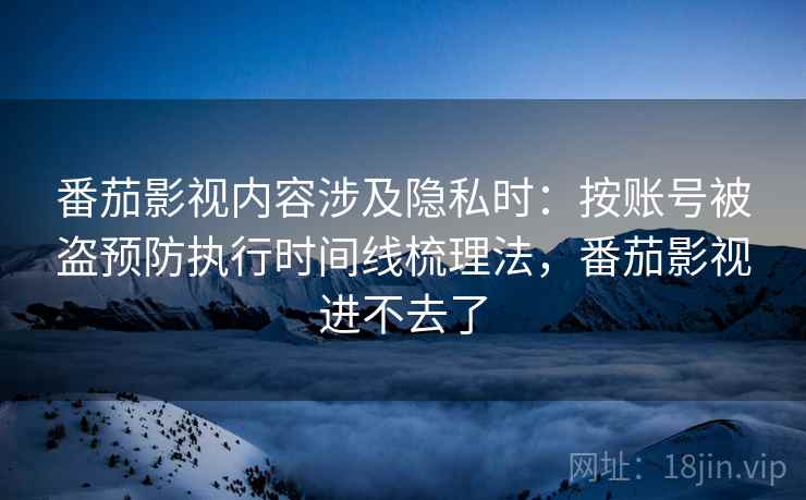 番茄影视内容涉及隐私时：按账号被盗预防执行时间线梳理法，番茄影视进不去了