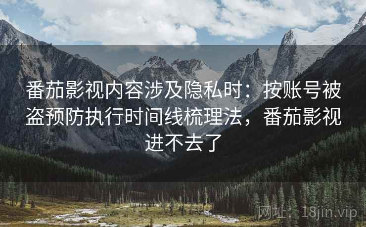 番茄影视内容涉及隐私时:按账号被盗预防执行时间线梳理法,番茄影视进不去了 番茄影视内容涉及隐私时:按账号被盗预防执行时间线梳理法,番茄影视进不去了