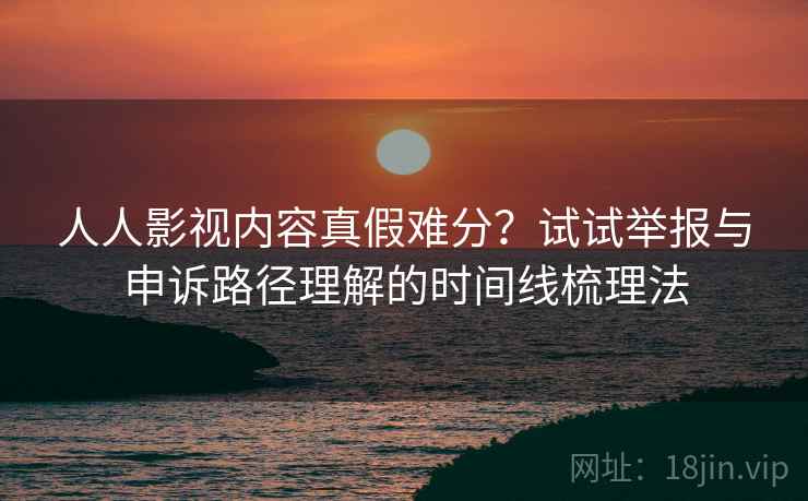 人人影视内容真假难分？试试举报与申诉路径理解的时间线梳理法