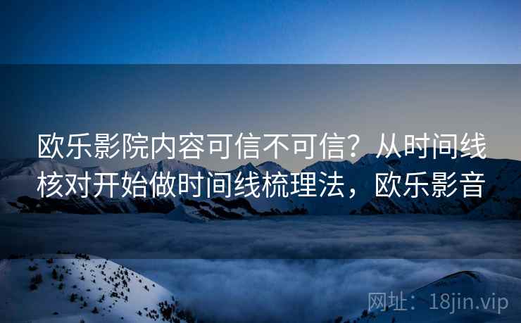 欧乐影院内容可信不可信？从时间线核对开始做时间线梳理法，欧乐影音