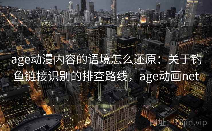 age动漫内容的语境怎么还原：关于钓鱼链接识别的排查路线，age动画net