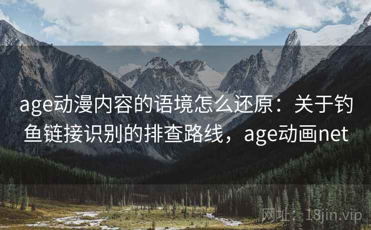 age动漫内容的语境怎么还原：关于钓鱼链接识别的排查路线，age动画net