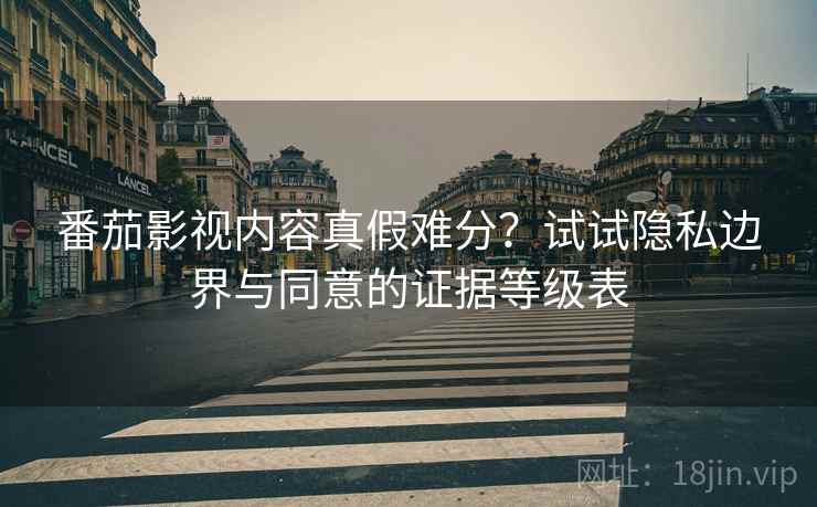 番茄影视内容真假难分？试试隐私边界与同意的证据等级表