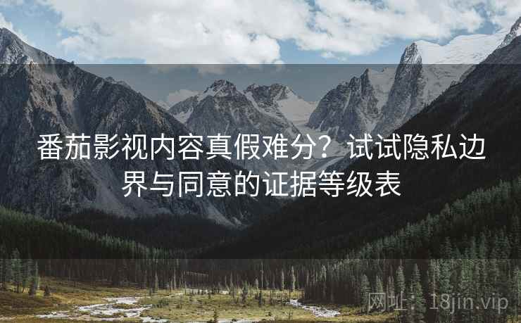 番茄影视内容真假难分?试试隐私边界与同意的证据等级表 番茄影视内容真假难分?试试隐私边界与同意的证据等级表