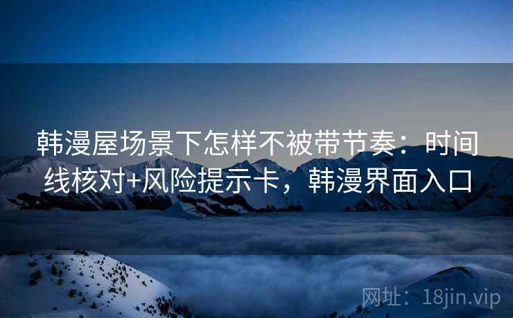 韩漫屋场景下怎样不被带节奏:时间线核对+风险提示卡,韩漫界面入口 韩漫屋场景下怎样不被带节奏:时间线核对+风险提示卡,韩漫界面入口