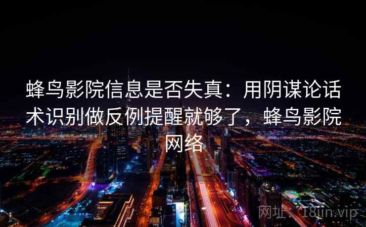 蜂鸟影院信息是否失真：用阴谋论话术识别做反例提醒就够了，蜂鸟影院网络