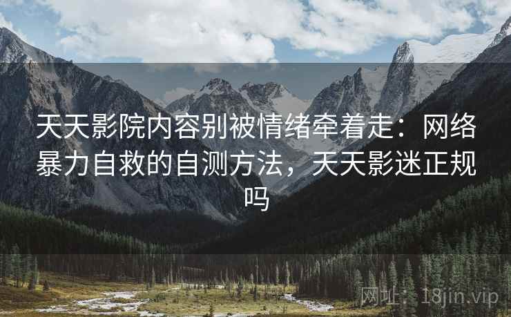 天天影院内容别被情绪牵着走：网络暴力自救的自测方法，天天影迷正规吗