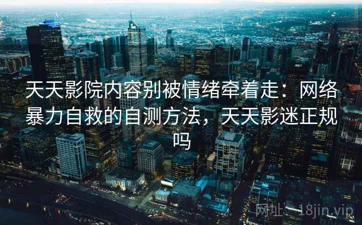天天影院内容别被情绪牵着走：网络暴力自救的自测方法，天天影迷正规吗