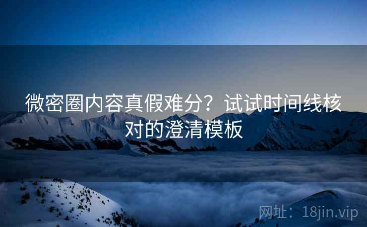 微密圈内容真假难分？试试时间线核对的澄清模板