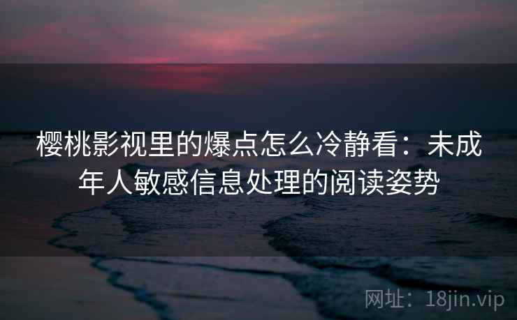 樱桃影视里的爆点怎么冷静看：未成年人敏感信息处理的阅读姿势