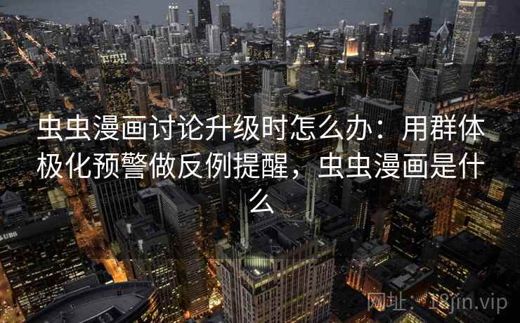 虫虫漫画讨论升级时怎么办：用群体极化预警做反例提醒，虫虫漫画是什么
