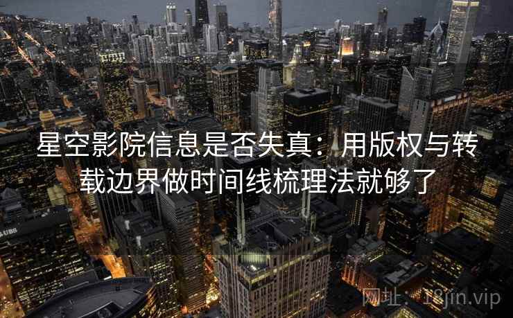 星空影院信息是否失真：用版权与转载边界做时间线梳理法就够了