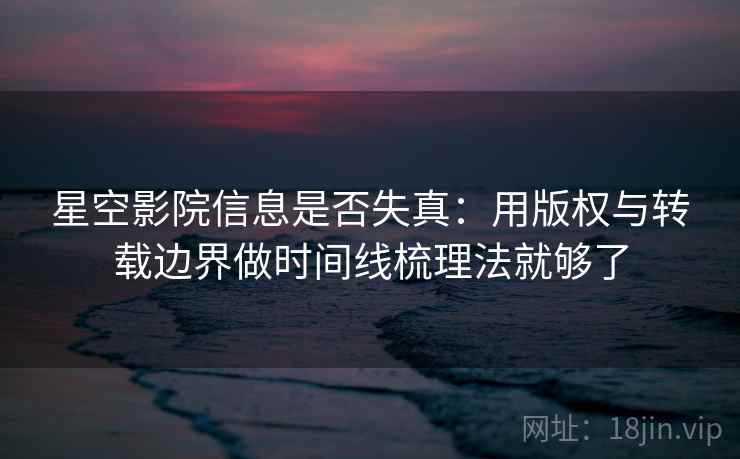星空影院信息是否失真:用版权与转载边界做时间线梳理法就够了 星空影院信息是否失真:用版权与转载边界做时间线梳理法就够了