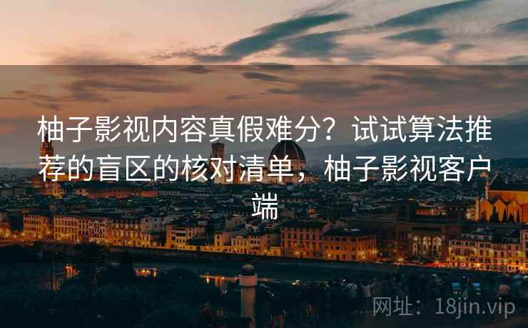 柚子影视内容真假难分？试试算法推荐的盲区的核对清单，柚子影视客户端