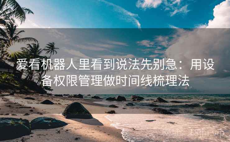 爱看机器人里看到说法先别急：用设备权限管理做时间线梳理法