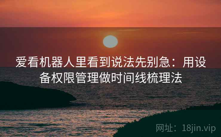 爱看机器人里看到说法先别急:用设备权限管理做时间线梳理法 爱看机器人里看到说法先别急:用设备权限管理做时间线梳理法