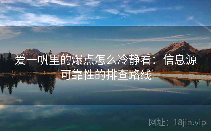 爱一帆里的爆点怎么冷静看：信息源可靠性的排查路线